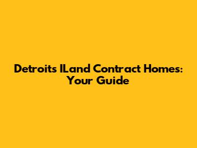 Detroit's ILand Contract Homes: Your Guide